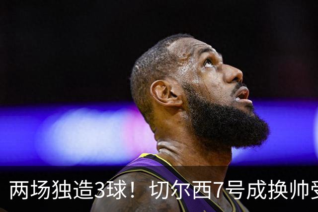 两场独造3球！切尔西7号成换帅受益者 他被誉为新摩西