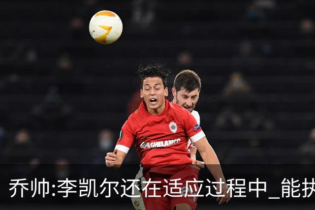 乔帅:李凯尔还在适应过程中 能执教他真的很棒
