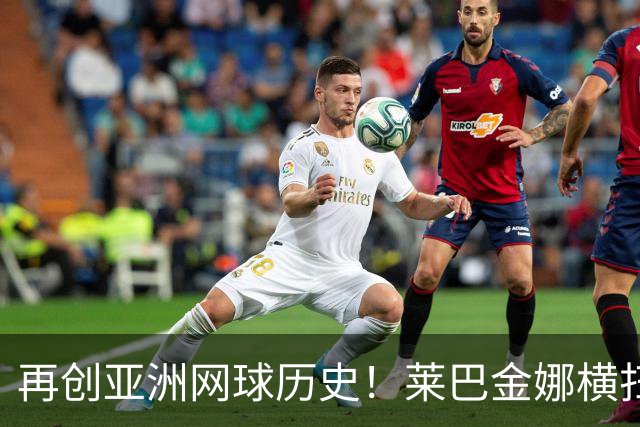 再创亚洲网球历史！莱巴金娜横扫跻身东京站八强，提前锁定年终第一