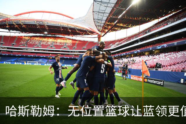 哈斯勒姆：无位置篮球让蓝领更值钱，我们能防五个位置
