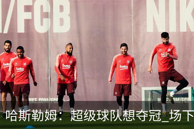 哈斯勒姆：超级球队想夺冠 场下的联系比场上的配合更加重要