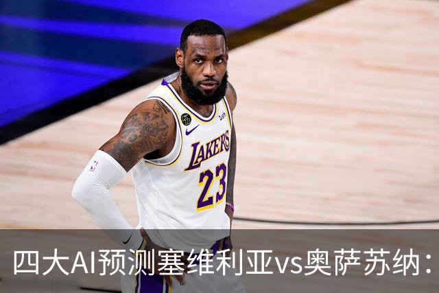 四大AI预测塞维利亚vs奥萨苏纳：两家看好主胜，两家倾向平局
