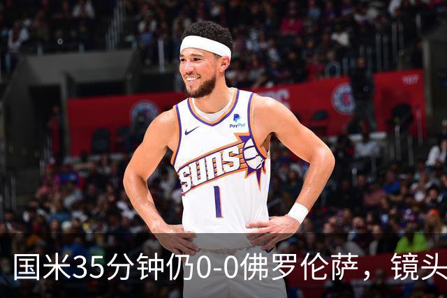 国米35分钟仍0-0佛罗伦萨，镜头给到本场伤缺的劳塔罗