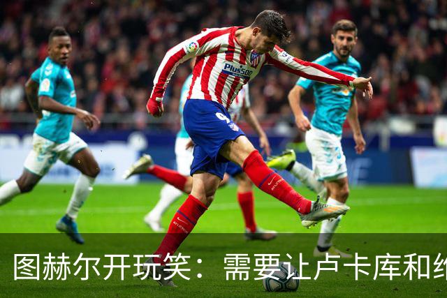 图赫尔开玩笑：需要让卢卡库和维尔纳踢边后卫