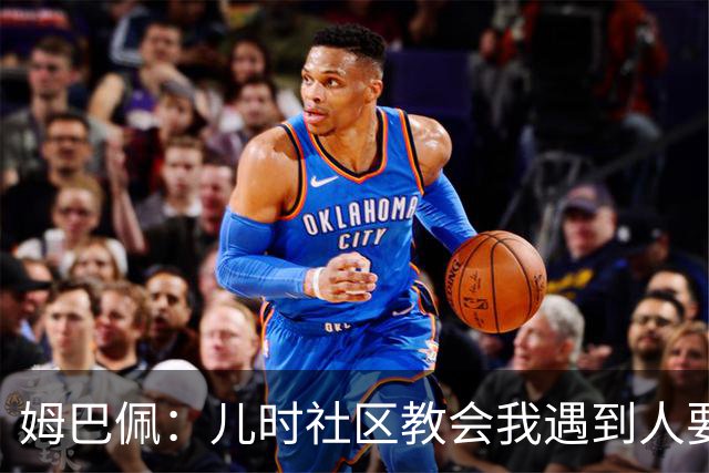 姆巴佩：儿时社区教会我遇到人要逐一握手，而不是只握熟人手