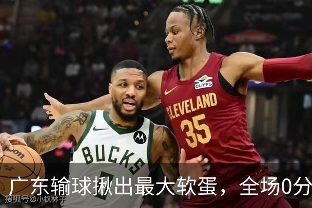 广东输球揪出最大软蛋，全场0分0盖帽，名记怒喷：根本打不了CBA快换掉