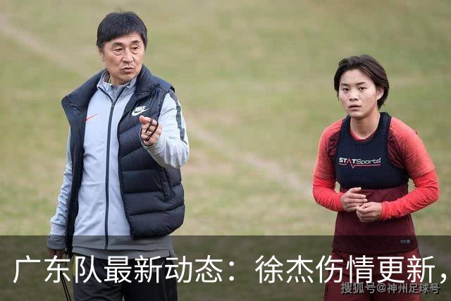 广东队最新动态：徐杰伤情更新，焦泊乔交易行情下滑，陈家政坚持加练提升