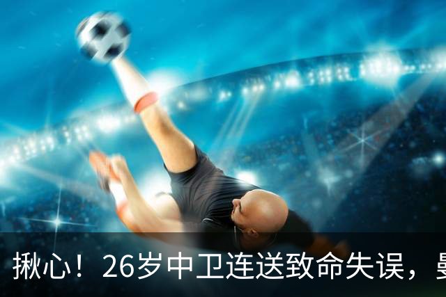 揪心！26岁中卫连送致命失误，曼城争冠隐患浮出水面