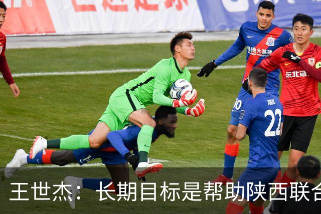 王世杰：长期目标是帮助陕西联合冲超；陈导让我在场上多对抗