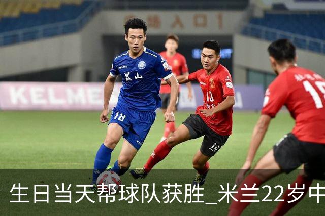 生日当天帮球队获胜 米兰22岁中场生涯首次单场2球