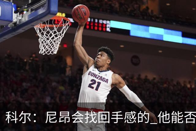 科尔：尼昂会找回手感的 他能否融入防守体系会更重要
