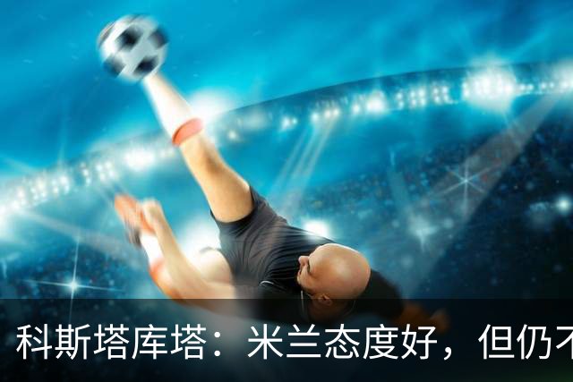 科斯塔库塔：米兰态度好，但仍不具备冠军相