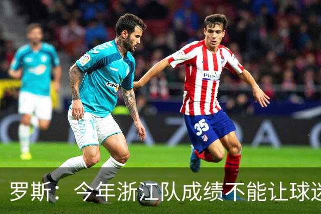 罗斯：今年浙江队成绩不能让球迷满意，我对此承担全部责任