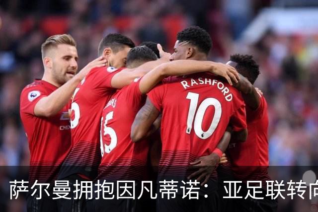 萨尔曼拥抱因凡蒂诺：亚足联转向背后的足球政治算计