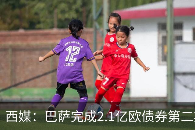 西媒：巴萨完成2.1亿欧债券第二期发行，获得1.05亿欧资金注入