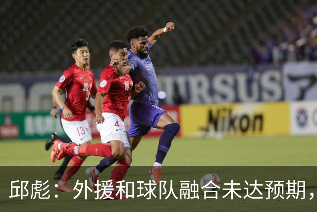 邱彪：外援和球队融合未达预期，会积极调整也做预案