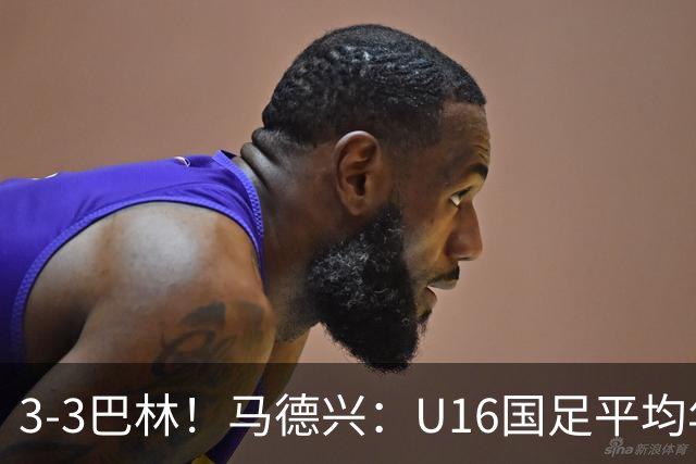 3-3巴林！马德兴：U16国足平均年龄小一岁，暴露防空短板