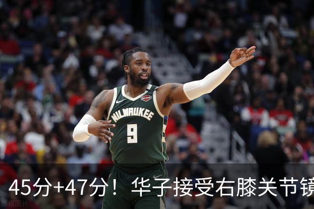 45分+47分！华子接受右膝关节镜手术，3.04亿美金超级顶薪没戏了