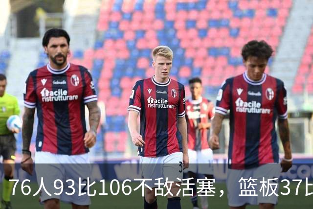 76人93比106不敌活塞，篮板37比54遭压制