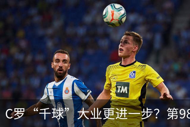 C罗“千球”大业更进一步？第982球归属仍存两套口径