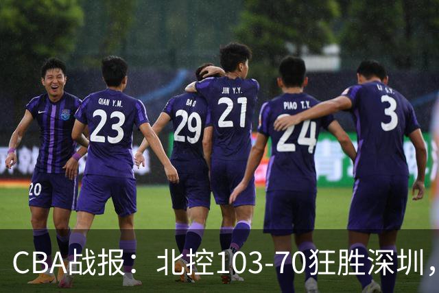CBA战报：北控103-70狂胜深圳，格兰特-里勒30+5+5