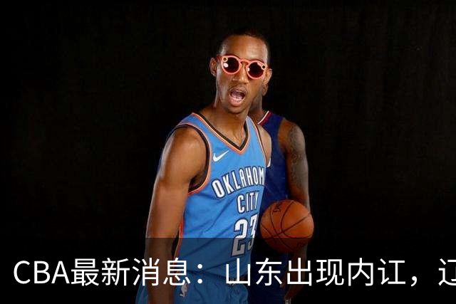 CBA最新消息：山东出现内讧，辽宁后卫被网爆，上海或买断洛夫顿