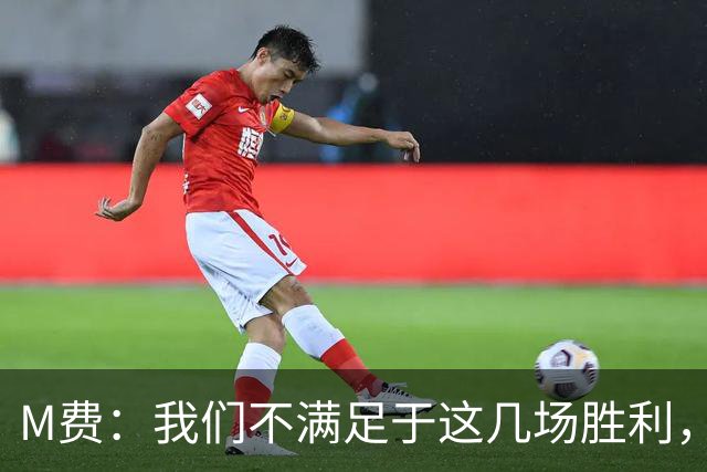 M费：我们不满足于这几场胜利，我相信我们还能踢得更好
