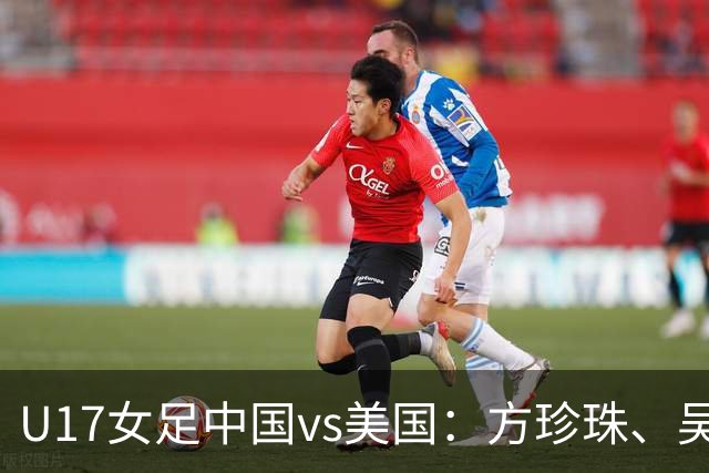 U17女足中国vs美国：方珍珠、吴逸晨出战，刘雨希、徐晓棠首发